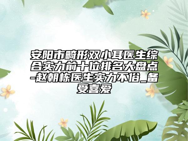 安阳市畸形双小耳医生综合实力前十位排名大盘点-赵朝栋医生实力不俗_备受喜爱