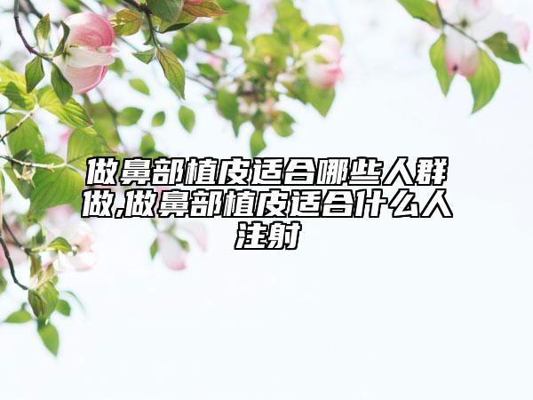 做鼻部植皮适合哪些人群做,做鼻部植皮适合什么人注射