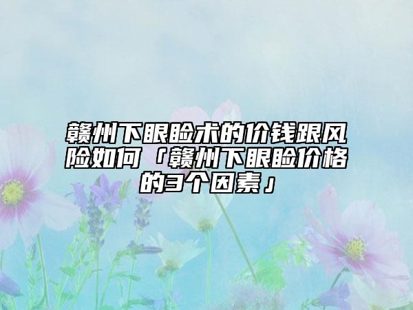赣州下眼睑术的价钱跟风险如何「赣州下眼睑价格的3个因素」