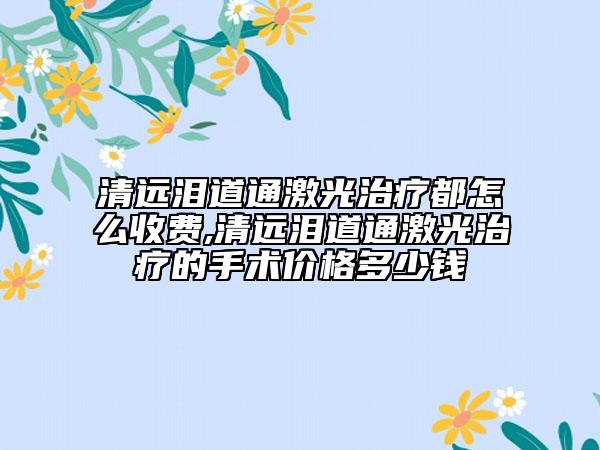 清远泪道通激光治疗都怎么收费,清远泪道通激光治疗的手术价格多少钱