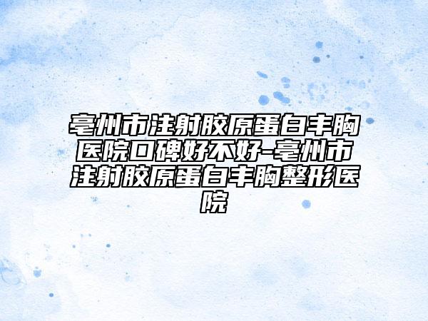 亳州市注射胶原蛋白丰胸医院口碑好不好-亳州市注射胶原蛋白丰胸整形医院