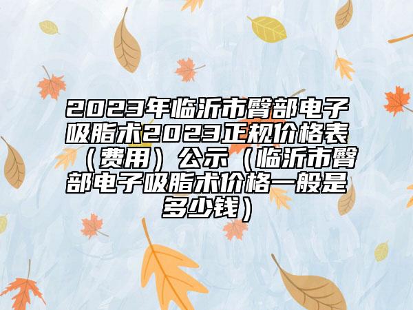 2023年临沂市臀部电子吸脂术2023正规价格表（费用）公示（临沂市臀部电子吸脂术价格一般是多少钱）