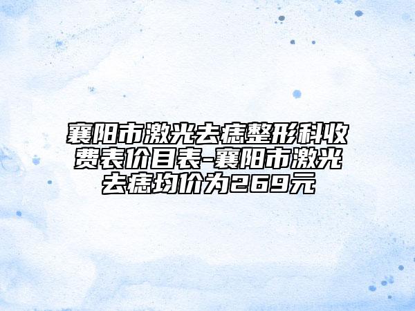 襄阳市激光去痣整形科收费表价目表-襄阳市激光去痣均价为269元