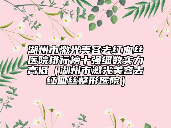 湖州市激光美容去红血丝医院排行榜十强细数实力高低（湖州市激光美容去红血丝整形医院）