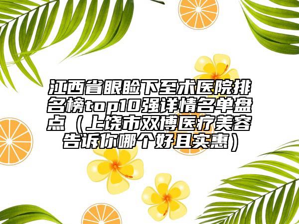 江西省眼睑下至术医院排名榜top10强详情名单盘点（上饶市双博医疗美容告诉你哪个好且实惠）