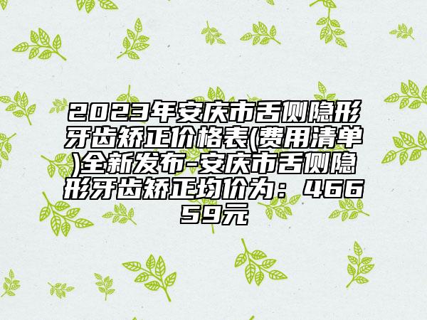 2023年安庆市舌侧隐形牙齿矫正价格表(费用清单)全新发布-安庆市舌侧隐形牙齿矫正均价为：46659元