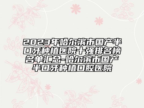 2023年哈尔滨市国产半口牙种植医院十强排名榜名单汇总-哈尔滨市国产半口牙种植口腔医院