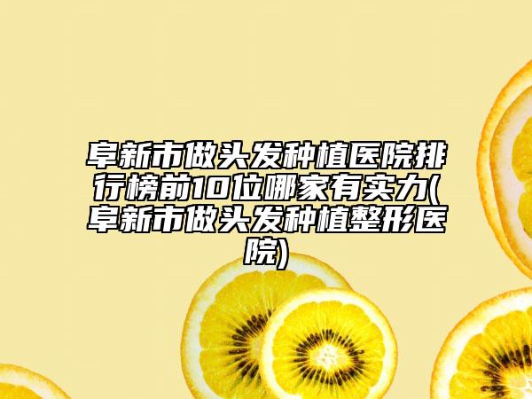 阜新市做头发种植医院排行榜前10位哪家有实力(阜新市做头发种植整形医院)