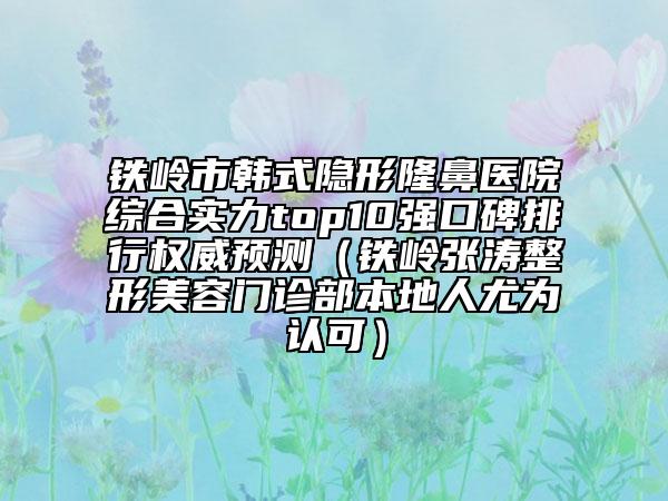 铁岭市韩式隐形隆鼻医院综合实力top10强口碑排行权威预测（铁岭张涛整形美容门诊部本地人尤为认可）