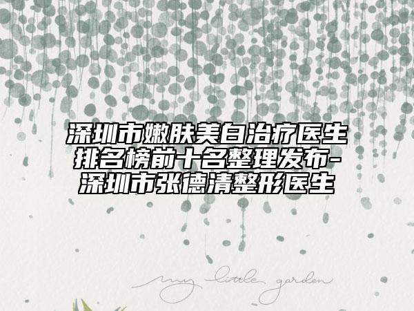 深圳市嫩肤美白治疗医生排名榜前十名整理发布-深圳市张德清整形医生
