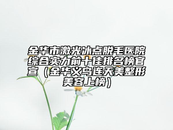 金华市激光冰点脱毛医院综合实力前十佳排名榜官宣（金华义乌连天美整形美容上榜）