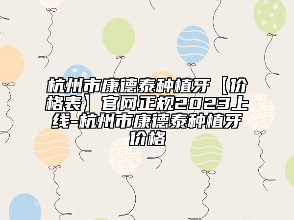 杭州市康德泰种植牙【价格表】官网正规2023上线-杭州市康德泰种植牙价格
