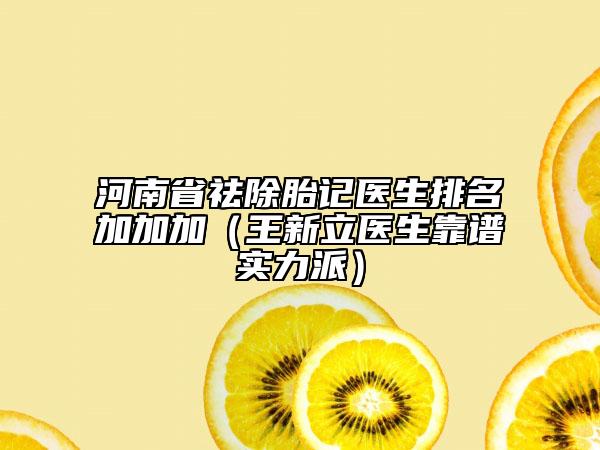 河南省祛除胎记医生排名加加加（王新立医生靠谱实力派）
