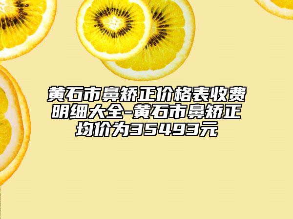 黄石市鼻矫正价格表收费明细大全-黄石市鼻矫正均价为35493元