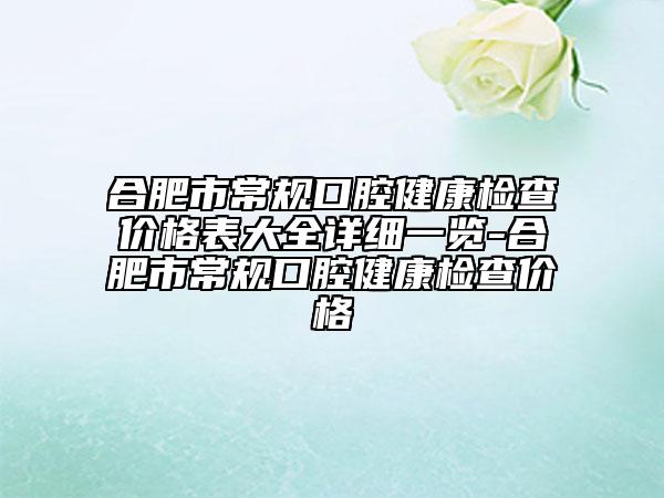 合肥市常规口腔健康检查价格表大全详细一览-合肥市常规口腔健康检查价格