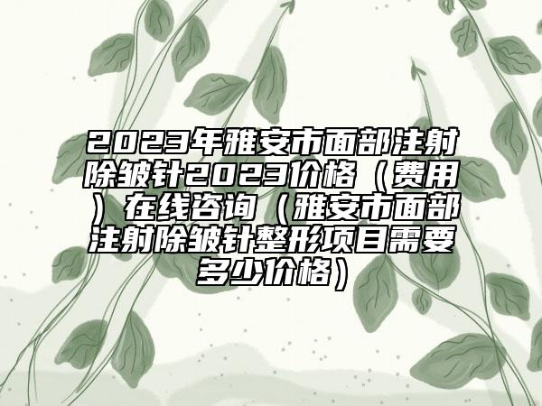 2023年雅安市面部注射除皱针2023价格（费用）在线咨询（雅安市面部注射除皱针整形项目需要多少价格）