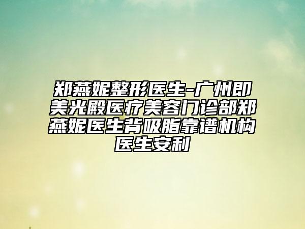 郑燕妮整形医生-广州即美光殿医疗美容门诊部郑燕妮医生背吸脂靠谱机构医生安利