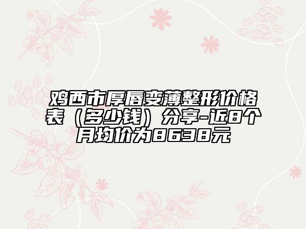 鸡西市厚唇变薄整形价格表（多少钱）分享-近8个月均价为8638元