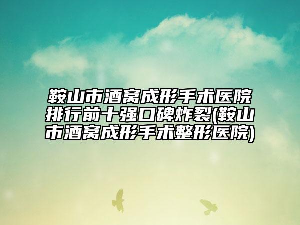 鞍山市酒窝成形手术医院排行前十强口碑炸裂(鞍山市酒窝成形手术整形医院)