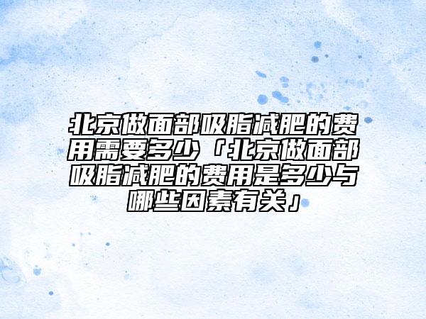 北京做面部吸脂减肥的费用需要多少「北京做面部吸脂减肥的费用是多少与哪些因素有关」