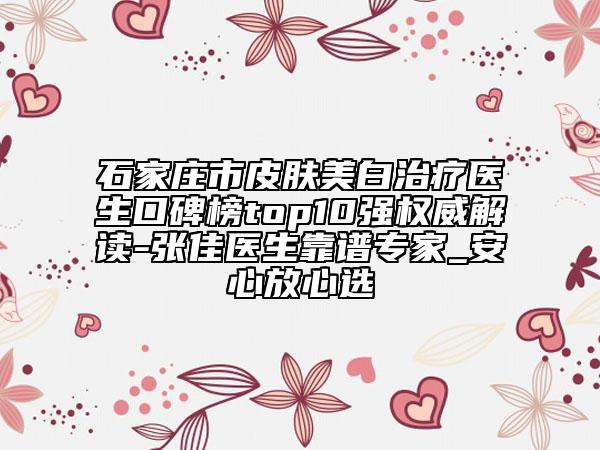 石家庄市皮肤美白治疗医生口碑榜top10强权威解读-张佳医生靠谱专家_安心放心选