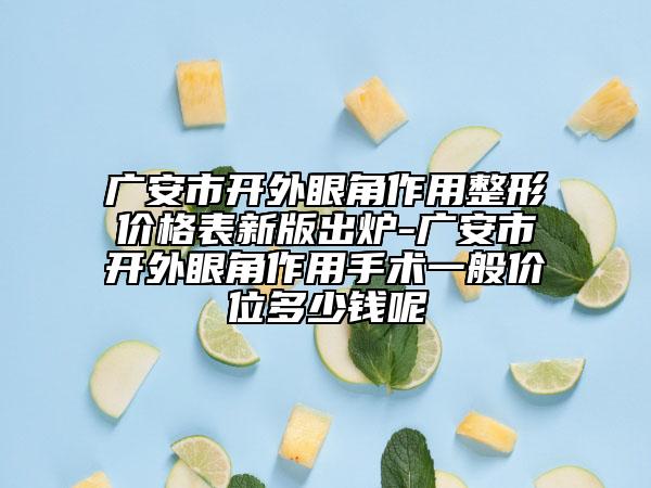 广安市开外眼角作用整形价格表新版出炉-广安市开外眼角作用手术一般价位多少钱呢