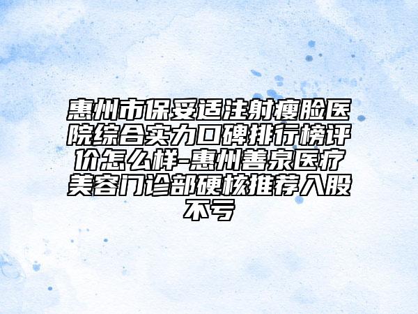 惠州市保妥适注射瘦脸医院综合实力口碑排行榜评价怎么样-惠州善泉医疗美容门诊部硬核推荐入股不亏