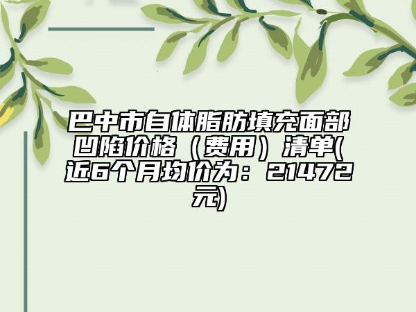 巴中市自体脂肪填充面部凹陷价格（费用）清单(近6个月均价为：21472元)