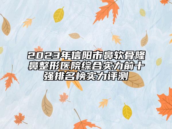 2023年信阳市鼻软骨隆鼻整形医院综合实力前十强排名榜实力评测