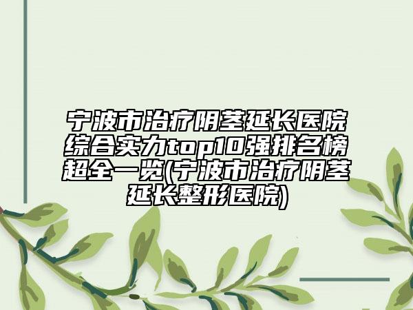 宁波市治疗阴茎延长医院综合实力top10强排名榜超全一览(宁波市治疗阴茎延长整形医院)