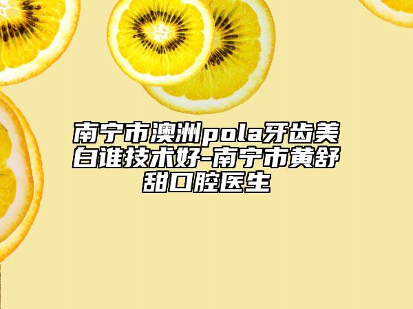 南宁市澳洲pola牙齿美白谁技术好-南宁市黄舒甜口腔医生