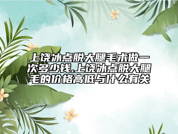 上饶冰点脱大腿毛术做一次多少钱,上饶冰点脱大腿毛的价格高低与什么有关