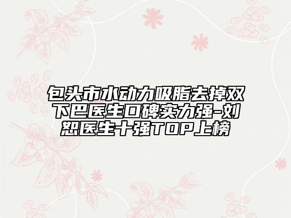 包头市水动力吸脂去掉双下巴医生口碑实力强-刘恕医生十强TOP上榜