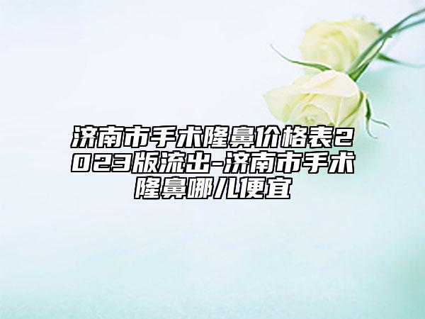 济南市手术隆鼻价格表2023版流出-济南市手术隆鼻哪儿便宜