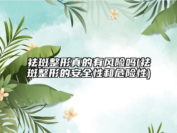 祛斑整形真的有风险吗(祛斑整形的安全性和危险性)