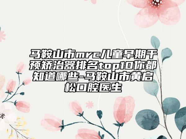 马鞍山市mrc儿童早期干预矫治器排名top10你都知道哪些-马鞍山市黄启松口腔医生