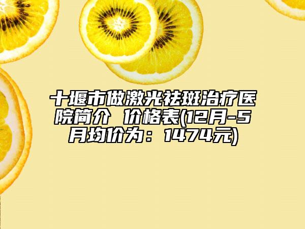 十堰市做激光祛斑治疗医院简介 价格表(12月-5月均价为：1474元)