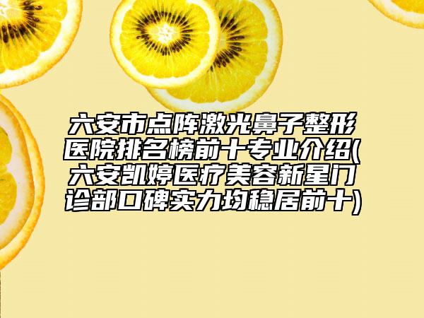 六安市点阵激光鼻子整形医院排名榜前十专业介绍(六安凯婷医疗美容新星门诊部口碑实力均稳居前十)