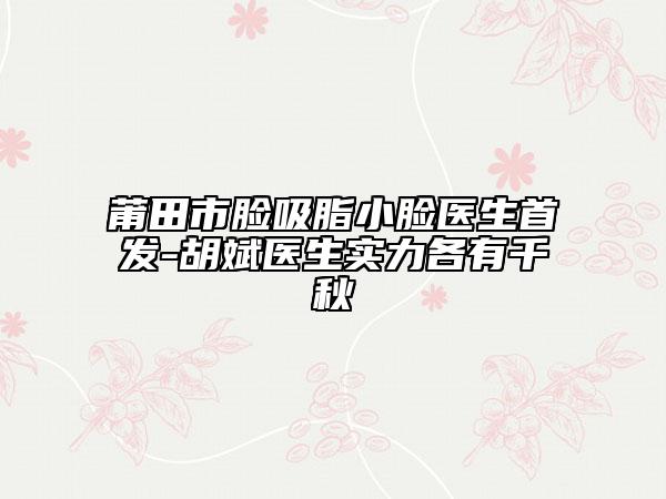 莆田市脸吸脂小脸医生首发-胡斌医生实力各有千秋