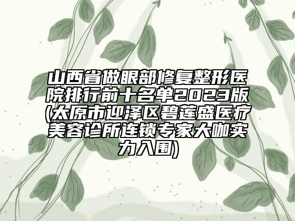 山西省做眼部修复整形医院排行前十名单2023版(太原市迎泽区碧莲盛医疗美容诊所连锁专家大咖实力入围)