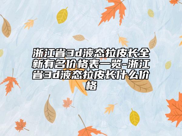浙江省3d液态拉皮长全新有名价格表一览-浙江省3d液态拉皮长什么价格