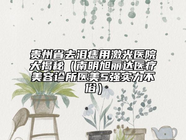 贵州省去泪痣用激光医院大揭秘（南明旭丽达医疗美容诊所医美5强实力不俗）