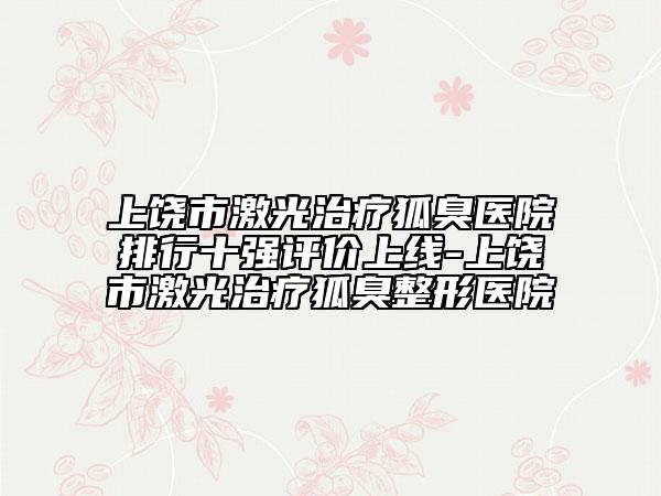 上饶市激光治疗狐臭医院排行十强评价上线-上饶市激光治疗狐臭整形医院