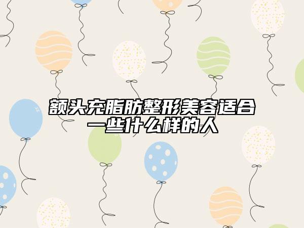 额头充脂肪整形美容适合一些什么样的人