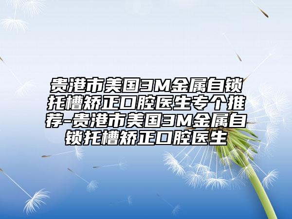 贵港市美国3M金属自锁托槽矫正口腔医生专个推荐-贵港市美国3M金属自锁托槽矫正口腔医生