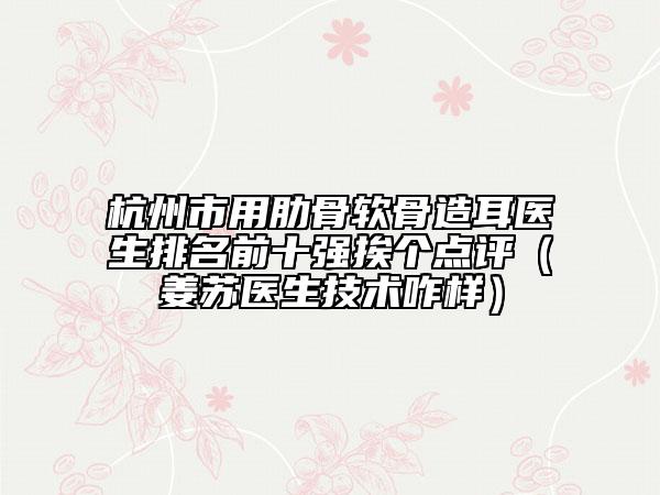 杭州市用肋骨软骨造耳医生排名前十强挨个点评（姜苏医生技术咋样）