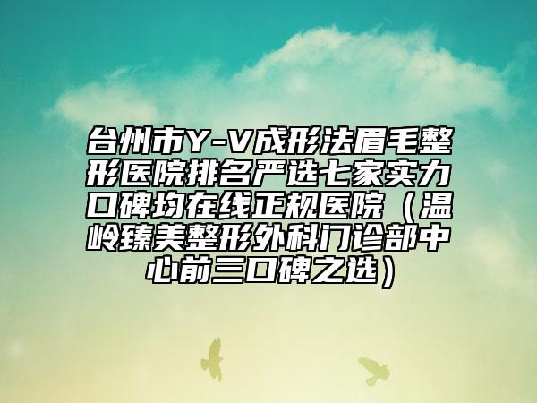 台州市Y-V成形法眉毛整形医院排名严选七家实力口碑均在线正规医院（温岭臻美整形外科门诊部中心前三口碑之选）