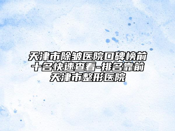 天津市除皱医院口碑榜前十名快速查看-排名靠前天津市整形医院