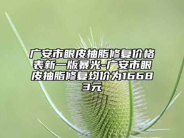 广安市眼皮抽脂修复价格表新一版暴光-广安市眼皮抽脂修复均价为16683元