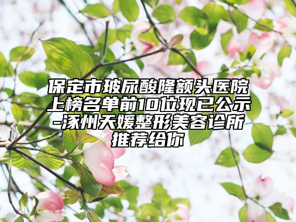 保定市玻尿酸隆额头医院上榜名单前10位现已公示-涿州天媛整形美容诊所推荐给你